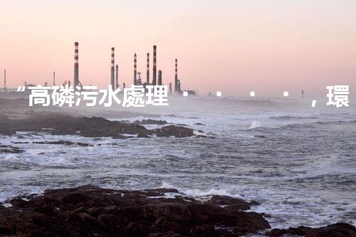 “高磷污水處理，環(huán)保先鋒，守護(hù)碧水藍(lán)天！”